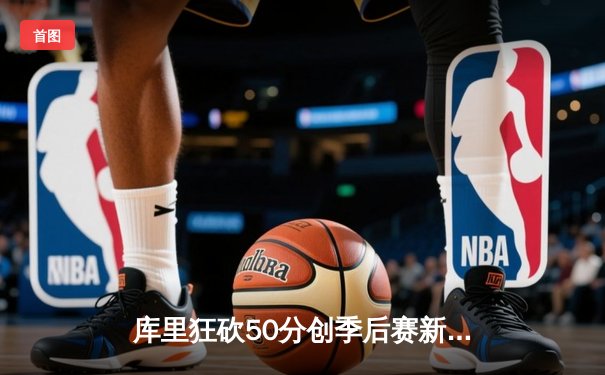 库里狂砍50分创季后赛新高，勇士力克凯尔特人挺进总决赛