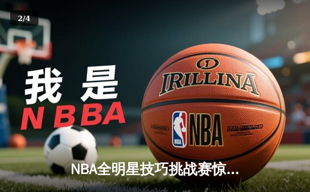 NBA全明星技巧挑战赛惊现新科运球王，数字化训练软件成幕后功臣 - 2