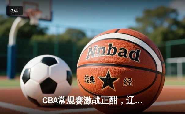 CBA常规赛激战正酣，辽宁本钢逆转广东华南虎豪取十连胜 - 2