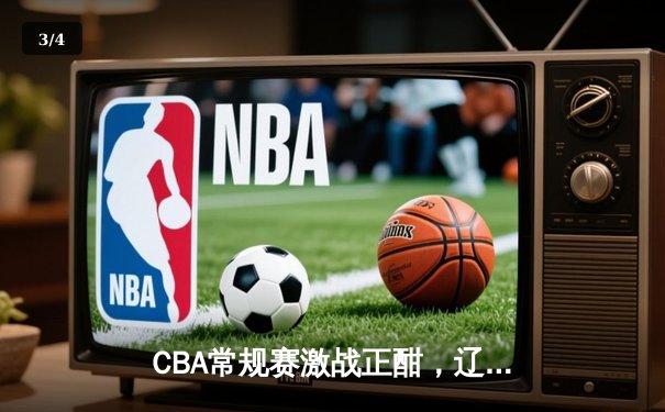 CBA常规赛激战正酣，辽宁本钢逆转广东华南虎豪取十连胜 - 3