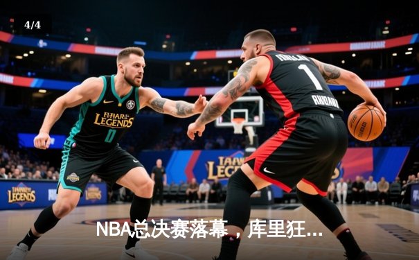 NBA总决赛落幕，库里狂轰43分助勇士客场逆转凯尔特人夺赛点 - 4