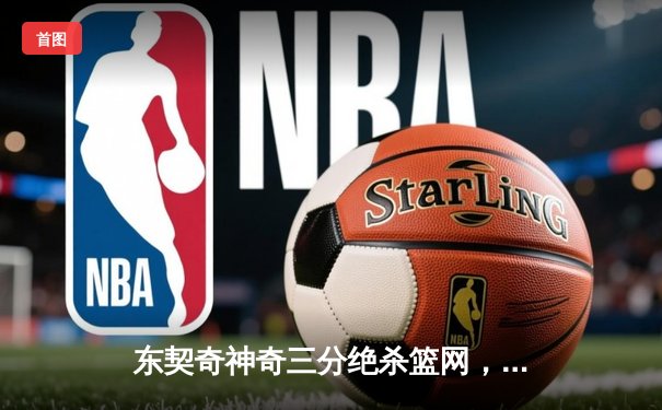 东契奇神奇三分绝杀篮网，独行侠加时险胜延续连胜势头