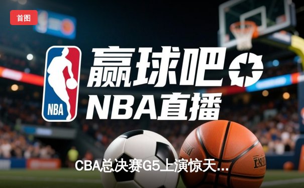 CBA总决赛G5上演惊天逆转 辽宁本钢加时险胜广东东莞大益夺赛点