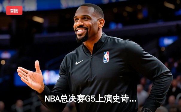 NBA总决赛G5上演史诗逆转，库里狂砍43分率勇士夺赛点