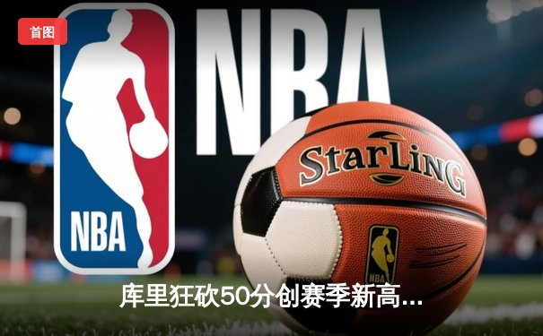 库里狂砍50分创赛季新高，勇士加时险胜国王巩固西部前六