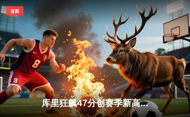 库里狂飙47分创赛季新高，勇士加时险胜凯尔特人延续连胜