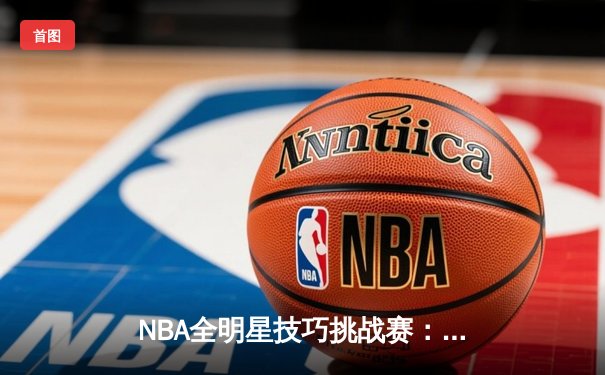 NBA全明星技巧挑战赛：新秀哈利伯顿逆转运球绝技，助步行者队夺冠创纪录