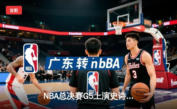 NBA总决赛G5上演史诗逆转，库里狂砍43分率勇士夺赛点