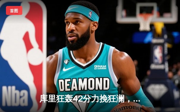 库里狂轰42分力挽狂澜，勇士加时险胜凯尔特人扳平总决赛