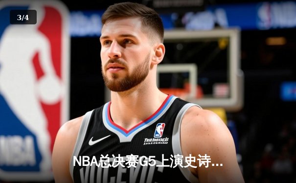 NBA总决赛G5上演史诗逆转，凯尔特人末节狂轰20-0攻势锁定冠军点 - 3