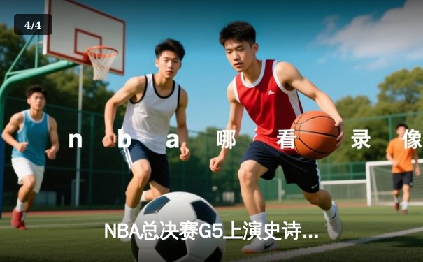 NBA总决赛G5上演史诗逆转，凯尔特人末节狂轰20-0攻势锁定冠军点 - 4