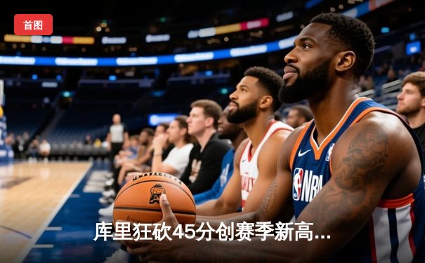 库里狂砍45分创赛季新高，勇士加时险胜凯尔特人