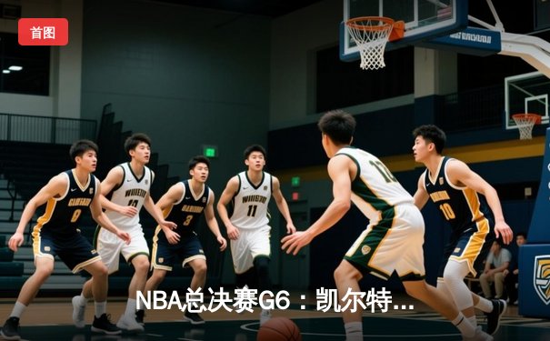 NBA总决赛G6：凯尔特人险胜勇士，塔图姆关键三分锁定胜局