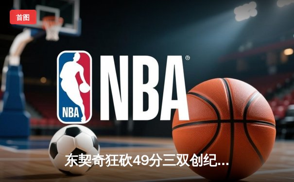 东契奇狂砍49分三双创纪录，独行侠加时险胜篮网迎五连胜