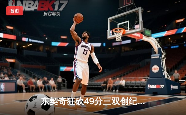 东契奇狂砍49分三双创纪录，独行侠加时险胜篮网迎五连胜