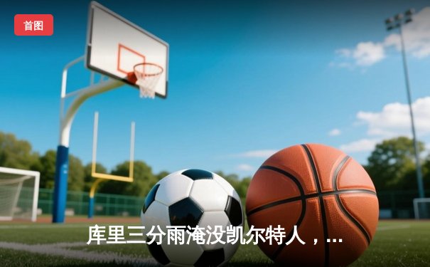 库里三分雨淹没凯尔特人，勇士总决赛G4上演惊天逆转