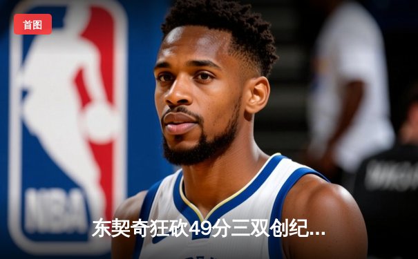 东契奇狂砍49分三双创纪录，独行侠加时险胜篮网迎五连胜