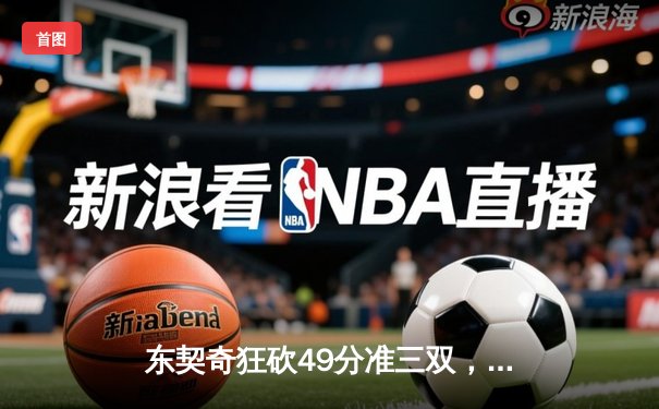 东契奇狂砍49分准三双，独行侠加时险胜篮网迎五连胜