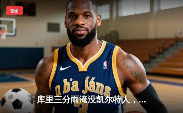 库里三分雨淹没凯尔特人，勇士客场逆转夺下总决赛G4关键胜利