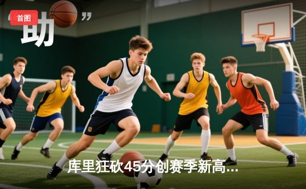 库里狂砍45分创赛季新高，勇士加时险胜凯尔特人延续主场不败